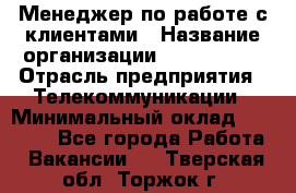 Менеджер по работе с клиентами › Название организации ­ Neo sites › Отрасль предприятия ­ Телекоммуникации › Минимальный оклад ­ 35 000 - Все города Работа » Вакансии   . Тверская обл.,Торжок г.